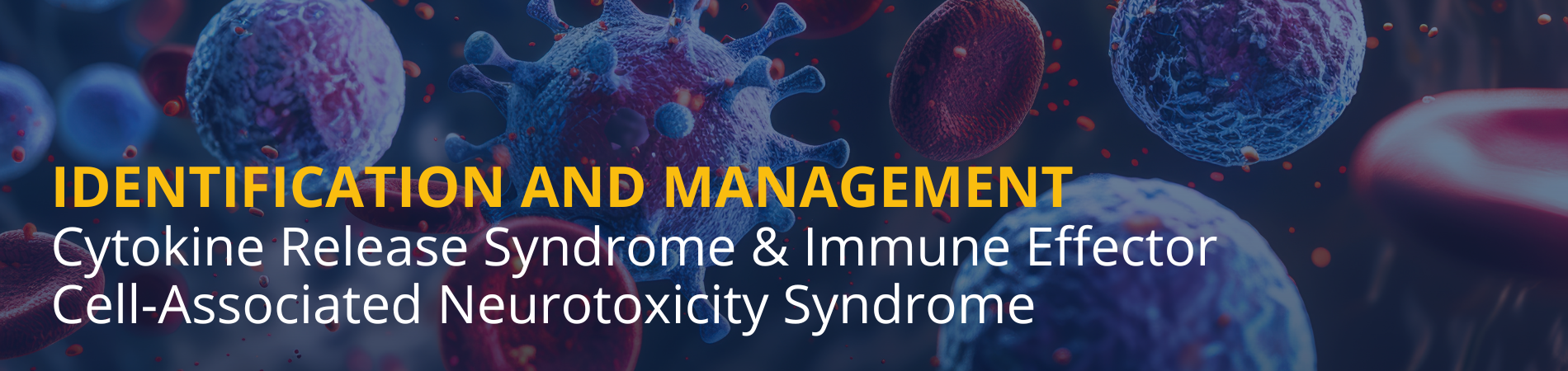 Identification and Management of Cytokine Release Syndrome (CRS) and Immune Effector Cell-Associated Neurotoxicity Syndrome (ICANS)